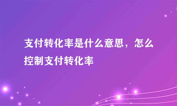 支付转化率是什么意思，怎么控制支付转化率