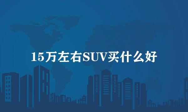 15万左右SUV买什么好