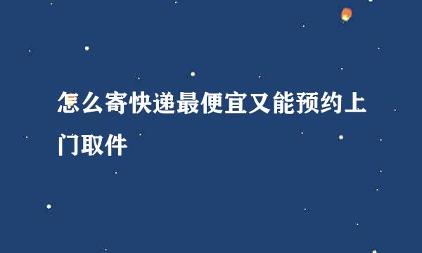 怎么寄快递最便宜又能预约上门取件