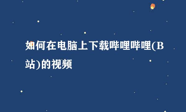 如何在电脑上下载哔哩哔哩(B站)的视频