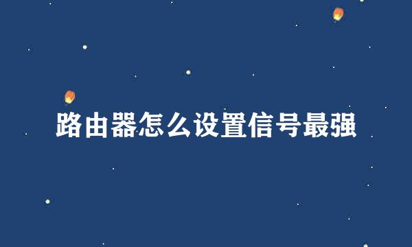 路由器怎么设置信号最强