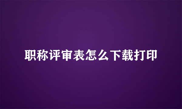 职称评审表怎么下载打印
