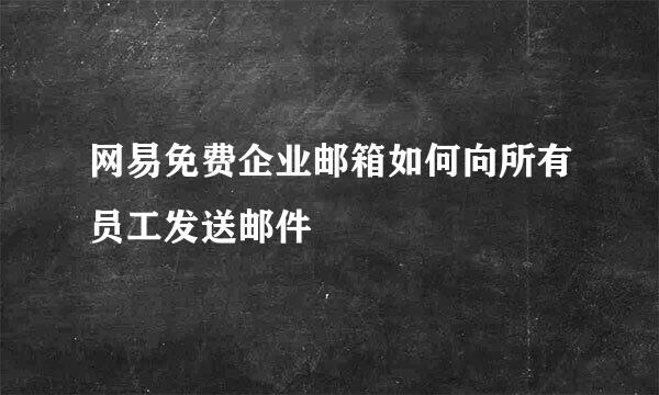 网易免费企业邮箱如何向所有员工发送邮件