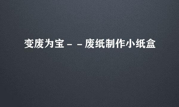变废为宝－－废纸制作小纸盒