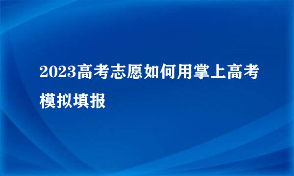 2023高考志愿如何用掌上高考模拟填报
