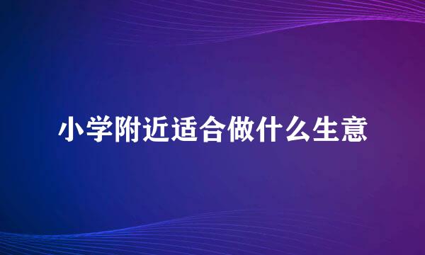 小学附近适合做什么生意