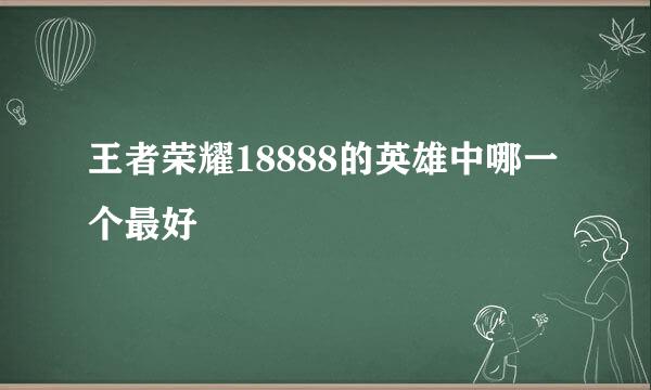 王者荣耀18888的英雄中哪一个最好