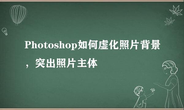 Photoshop如何虚化照片背景，突出照片主体