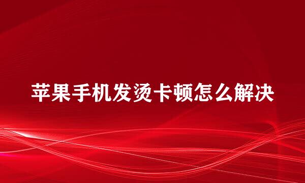 苹果手机发烫卡顿怎么解决