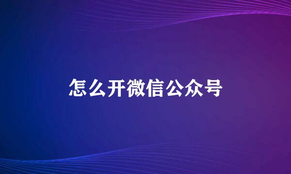 怎么开微信公众号