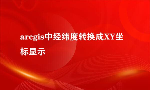 arcgis中经纬度转换成XY坐标显示