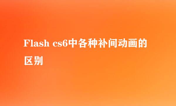 Flash cs6中各种补间动画的区别