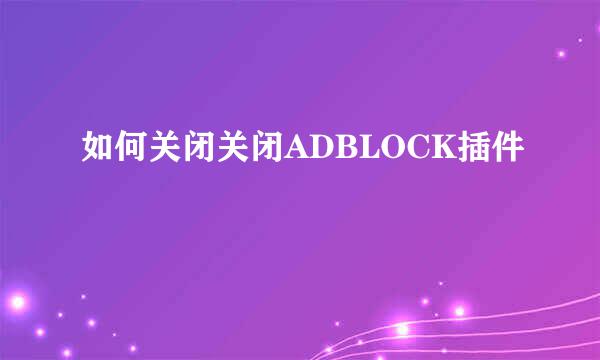 如何关闭关闭ADBLOCK插件