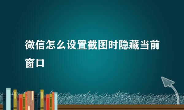 微信怎么设置截图时隐藏当前窗口