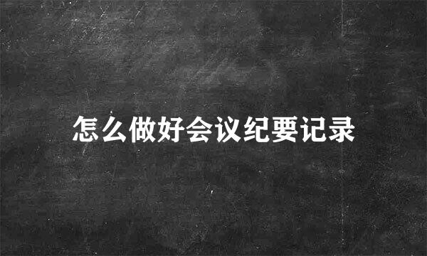怎么做好会议纪要记录