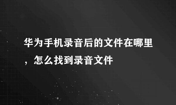 华为手机录音后的文件在哪里，怎么找到录音文件