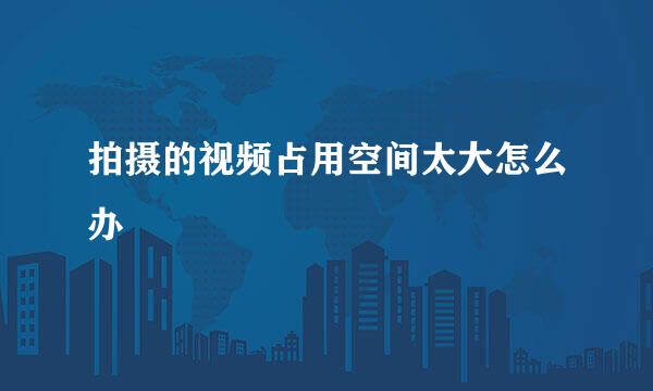 拍摄的视频占用空间太大怎么办