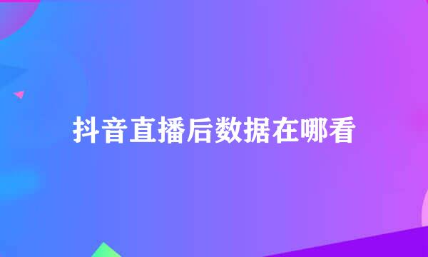 抖音直播后数据在哪看
