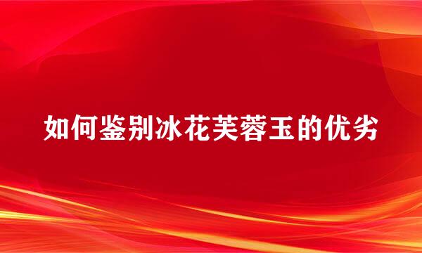 如何鉴别冰花芙蓉玉的优劣