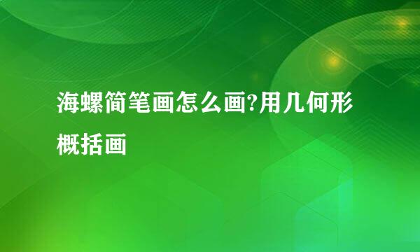 海螺简笔画怎么画?用几何形概括画