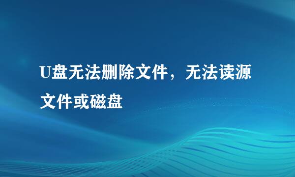 U盘无法删除文件，无法读源文件或磁盘