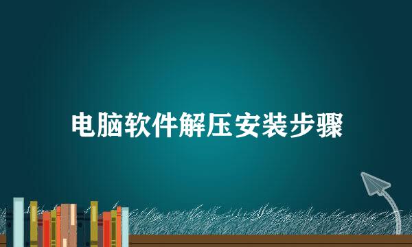 电脑软件解压安装步骤