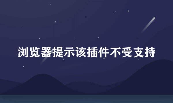 浏览器提示该插件不受支持