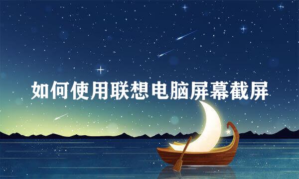 如何使用联想电脑屏幕截屏