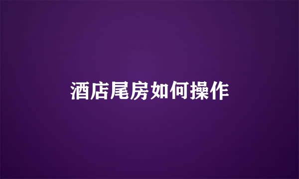 酒店尾房如何操作