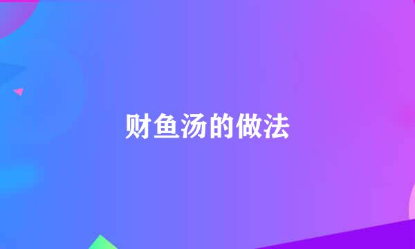 财鱼汤的做法