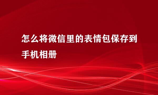 怎么将微信里的表情包保存到手机相册