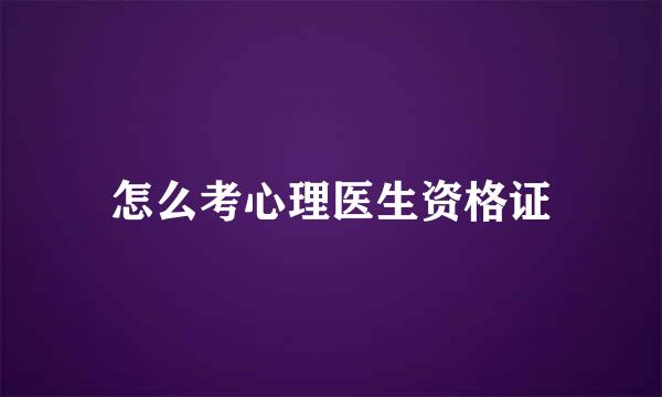 怎么考心理医生资格证