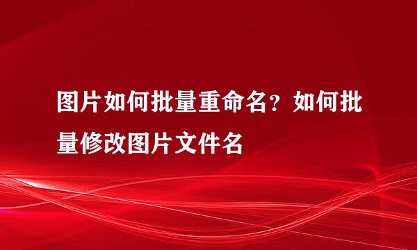 图片如何批量重命名？如何批量修改图片文件名