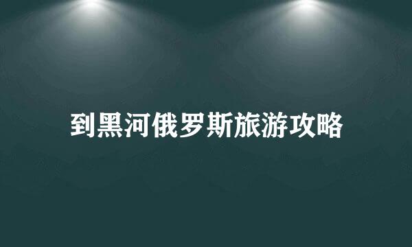 到黑河俄罗斯旅游攻略