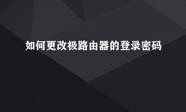 如何更改极路由器的登录密码
