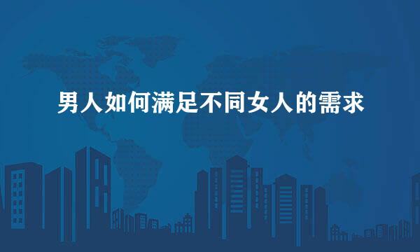 男人如何满足不同女人的需求