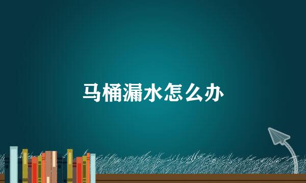 马桶漏水怎么办