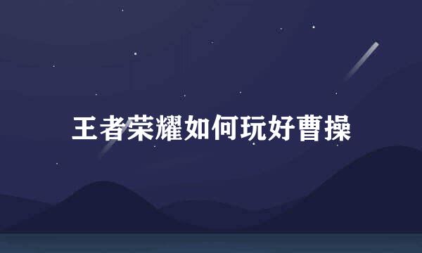 王者荣耀如何玩好曹操