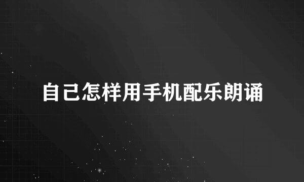 自己怎样用手机配乐朗诵