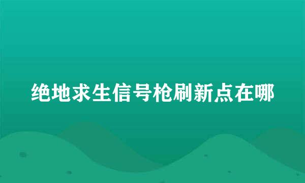 绝地求生信号枪刷新点在哪
