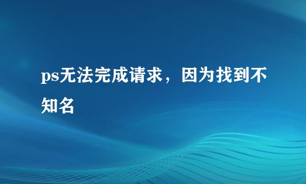 ps无法完成请求，因为找到不知名