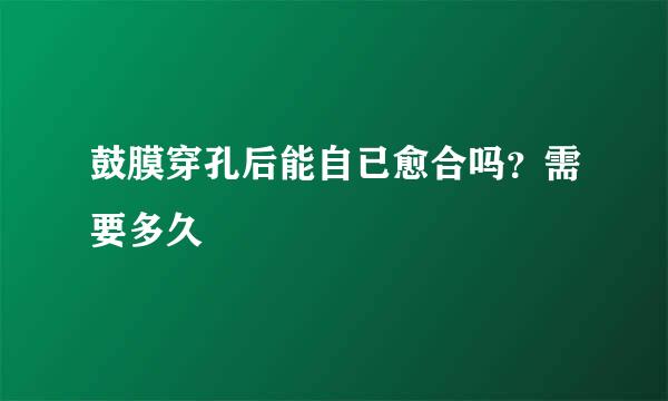 鼓膜穿孔后能自已愈合吗？需要多久