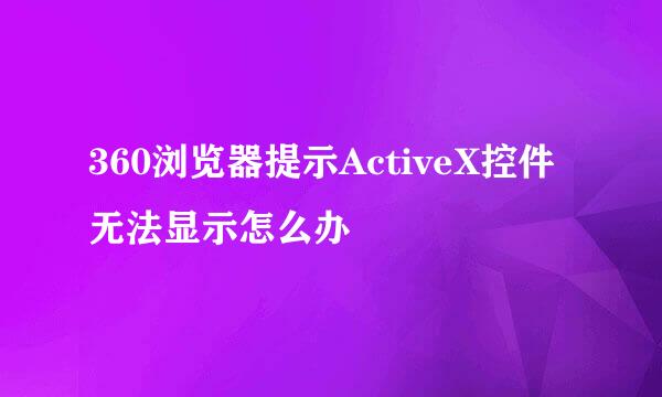 360浏览器提示ActiveX控件无法显示怎么办