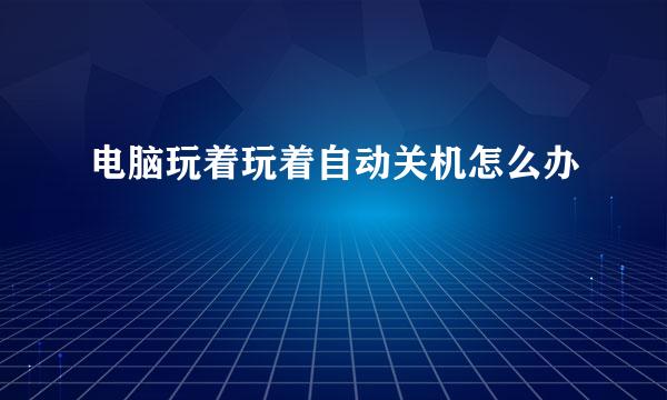 电脑玩着玩着自动关机怎么办