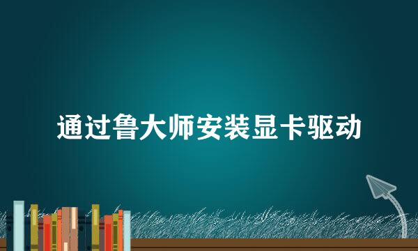 通过鲁大师安装显卡驱动