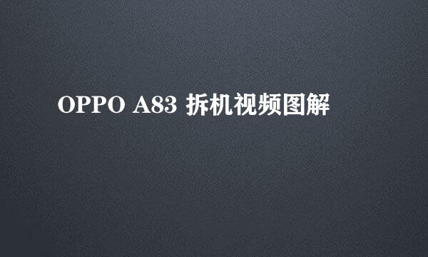 OPPO A83 拆机视频图解