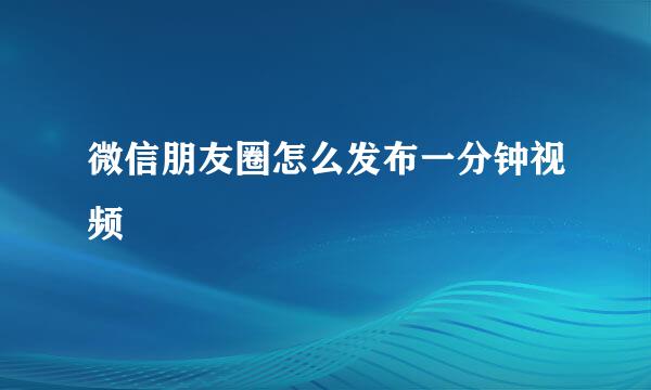 微信朋友圈怎么发布一分钟视频