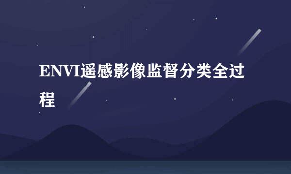 ENVI遥感影像监督分类全过程