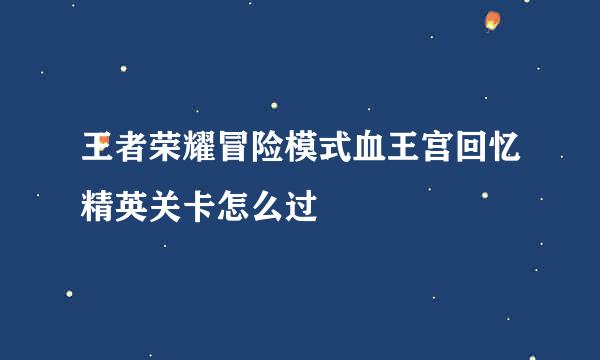 王者荣耀冒险模式血王宫回忆精英关卡怎么过