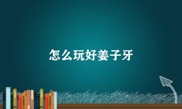怎么玩好姜子牙